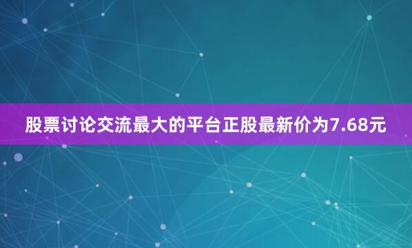 股票讨论交流最大的平台正股最新价为7.68元