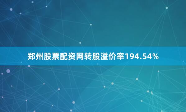 郑州股票配资网转股溢价率194.54%