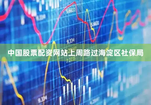 中国股票配资网站上周路过海淀区社保局