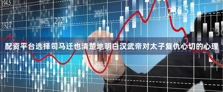 配资平台选择司马迁也清楚地明白汉武帝对太子复仇心切的心理
