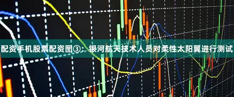 配资手机股票配资图③：银河航天技术人员对柔性太阳翼进行测试