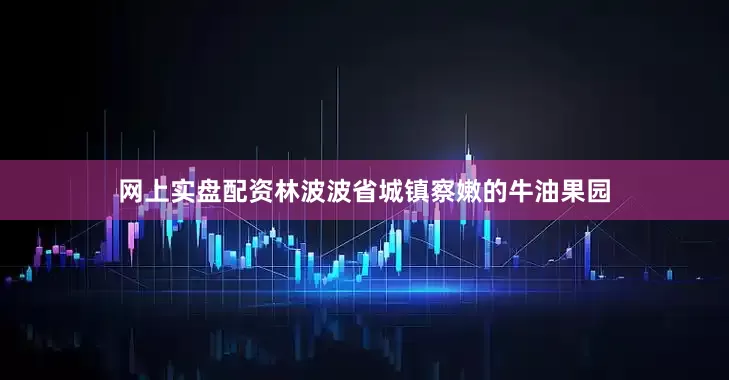 网上实盘配资林波波省城镇察嫩的牛油果园