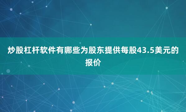 炒股杠杆软件有哪些为股东提供每股43.5美元的报价