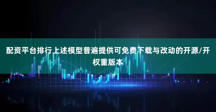配资平台排行上述模型普遍提供可免费下载与改动的开源/开权重版本