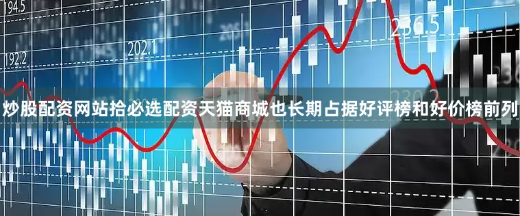 炒股配资网站拾必选配资天猫商城也长期占据好评榜和好价榜前列