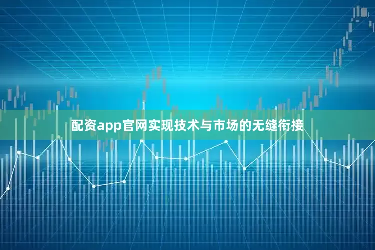 配资app官网实现技术与市场的无缝衔接