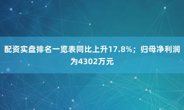 配资实盘排名一览表同比上升17.8%；归母净利润为4302万元