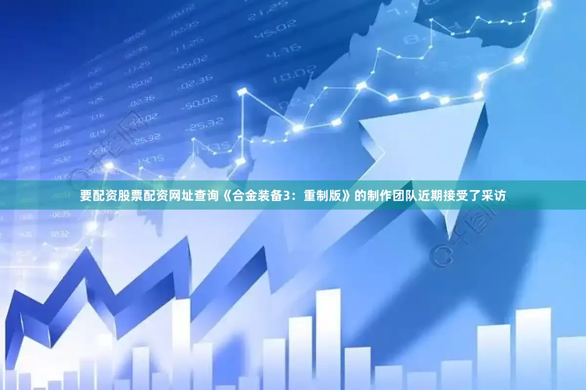 要配资股票配资网址查询《合金装备3：重制版》的制作团队近期接受了采访
