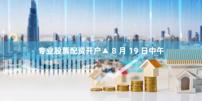 专业股票配资开户▲ 8 月 19 日中午