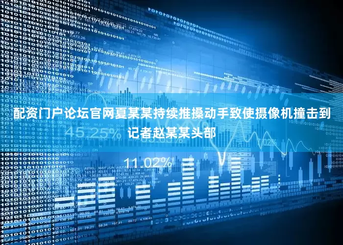 配资门户论坛官网夏某某持续推搡动手致使摄像机撞击到记者赵某某头部