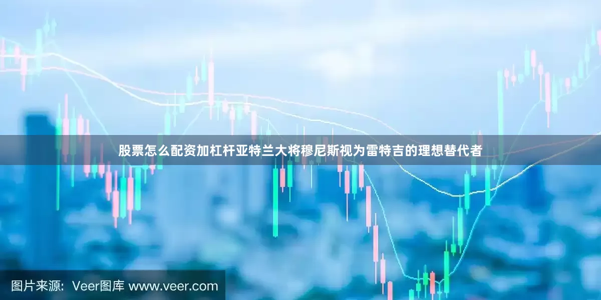 股票怎么配资加杠杆亚特兰大将穆尼斯视为雷特吉的理想替代者