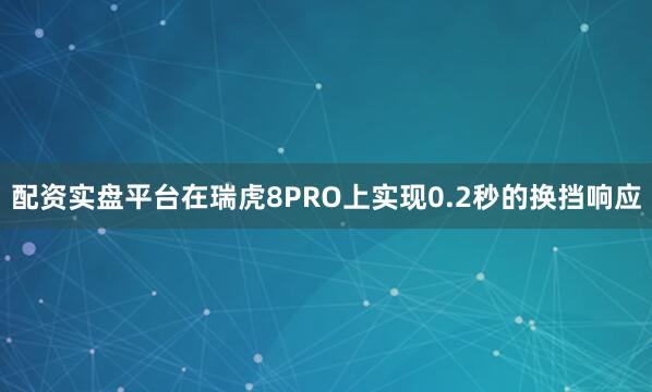 配资实盘平台在瑞虎8PRO上实现0.2秒的换挡响应