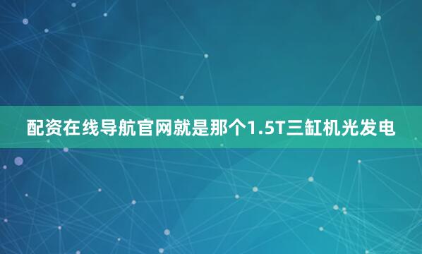配资在线导航官网就是那个1.5T三缸机光发电