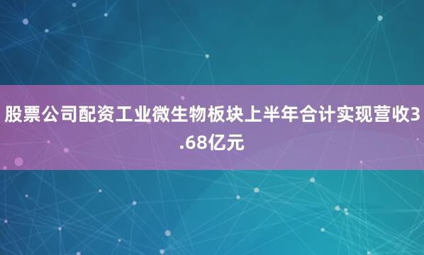 股票公司配资工业微生物板块上半年合计实现营收3.68亿元