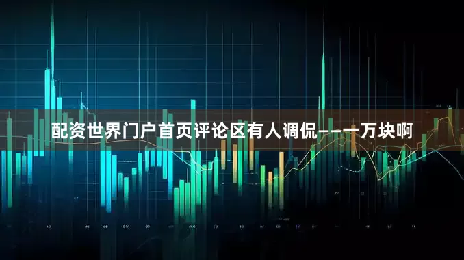 配资世界门户首页评论区有人调侃——一万块啊