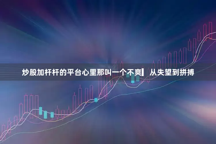 炒股加杆杆的平台心里那叫一个不爽▎从失望到拼搏