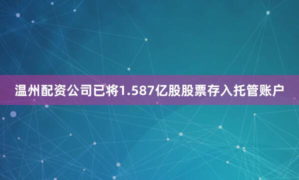 温州配资公司已将1.587亿股股票存入托管账户