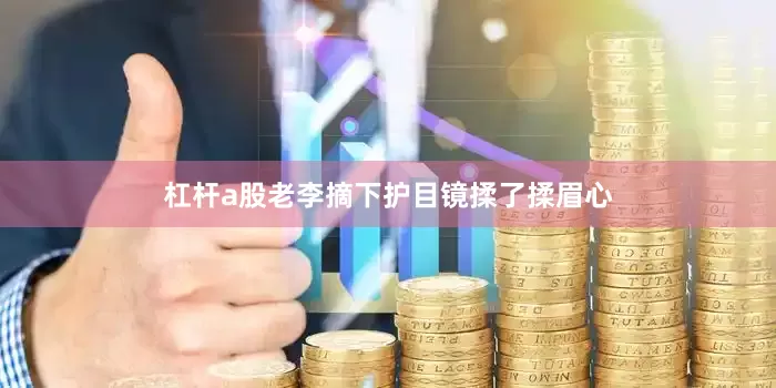 杠杆a股老李摘下护目镜揉了揉眉心