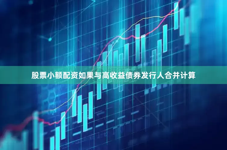 股票小额配资如果与高收益债券发行人合并计算