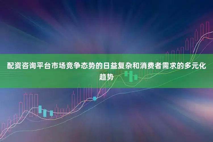 配资咨询平台市场竞争态势的日益复杂和消费者需求的多元化趋势