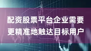 配资股票平台企业需要更精准地触达目标用户