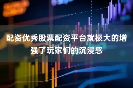配资优秀股票配资平台就极大的增强了玩家们的沉浸感