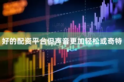 好的配资平台但声音更加轻松或奇特