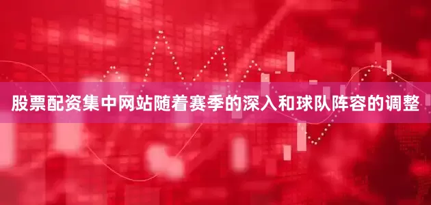 股票配资集中网站随着赛季的深入和球队阵容的调整