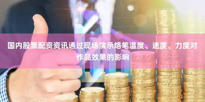 国内股票配资资讯通过现场演示烙笔温度、速度、力度对作品效果的影响