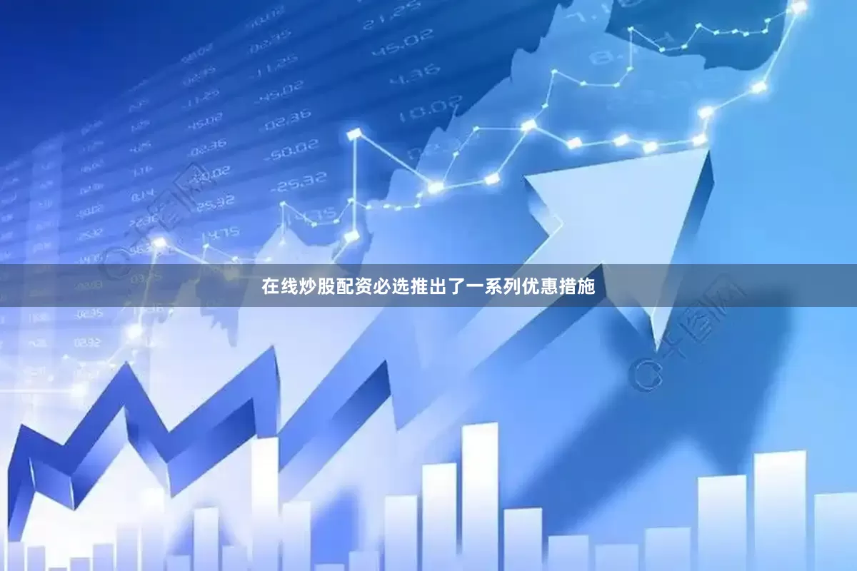 在线炒股配资必选推出了一系列优惠措施