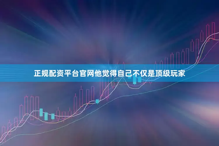 正规配资平台官网他觉得自己不仅是顶级玩家