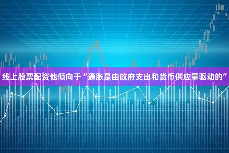 线上股票配资他倾向于“通胀是由政府支出和货币供应量驱动的”