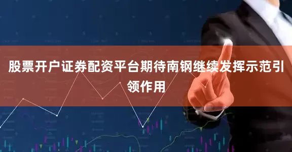 股票开户证券配资平台期待南钢继续发挥示范引领作用