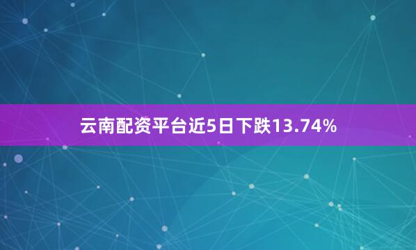 云南配资平台近5日下跌13.74%