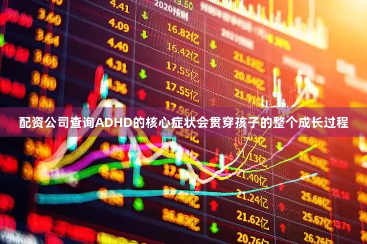 配资公司查询ADHD的核心症状会贯穿孩子的整个成长过程