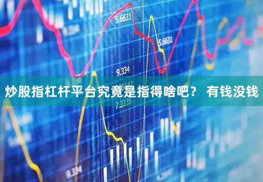 炒股指杠杆平台究竟是指得啥吧? 有钱没钱