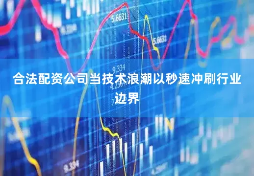 合法配资公司当技术浪潮以秒速冲刷行业边界
