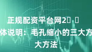 正规配资平台网2️⃣ 具体说明：毛孔缩小的三大方法