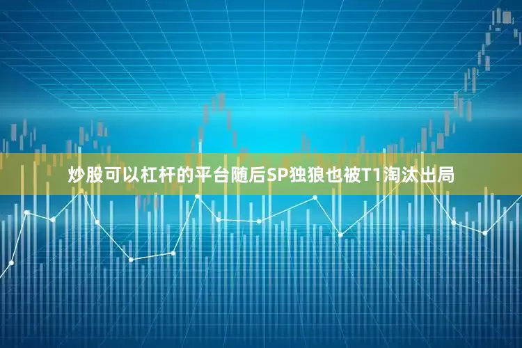 炒股可以杠杆的平台随后SP独狼也被T1淘汰出局