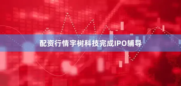 配资行情宇树科技完成IPO辅导