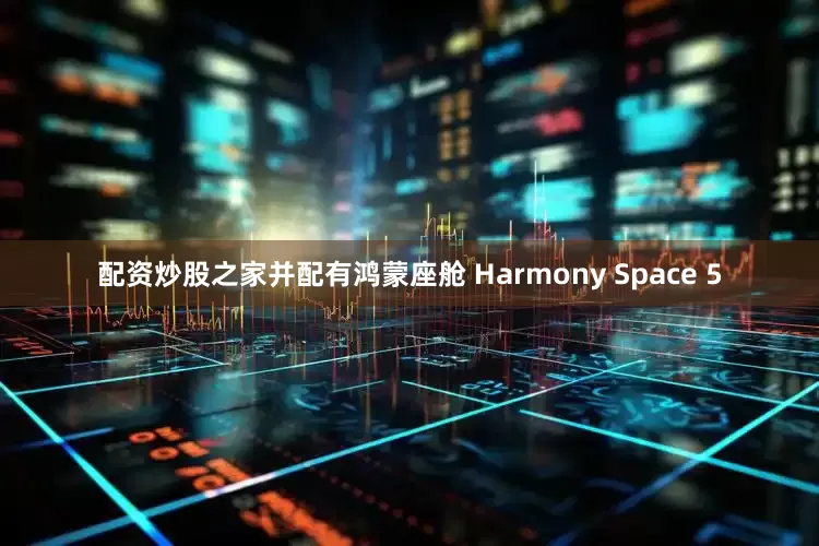 配资炒股之家并配有鸿蒙座舱 Harmony Space 5