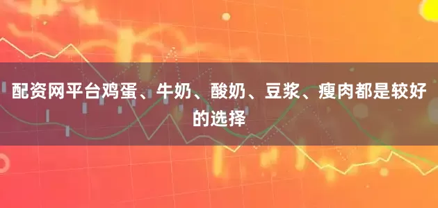配资网平台鸡蛋、牛奶、酸奶、豆浆、瘦肉都是较好的选择