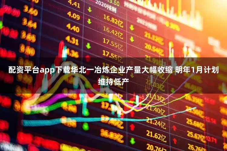 配资平台app下载华北一冶炼企业产量大幅收缩 明年1月计划维持低产