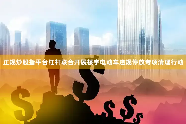 正规炒股指平台杠杆联合开展楼宇电动车违规停放专项清理行动