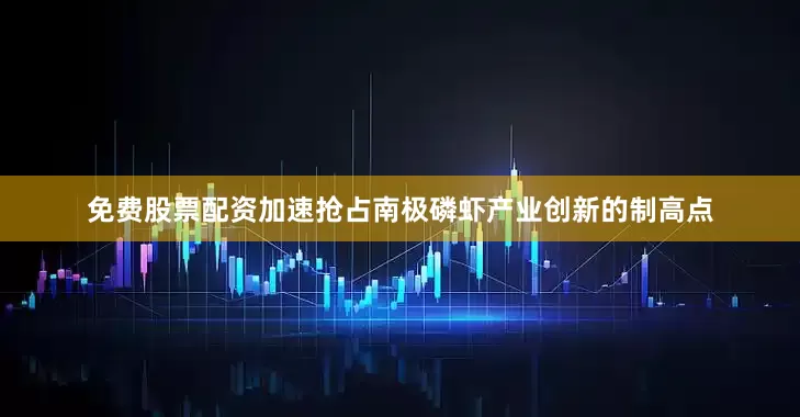 免费股票配资加速抢占南极磷虾产业创新的制高点