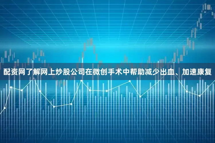 配资网了解网上炒股公司在微创手术中帮助减少出血、加速康复