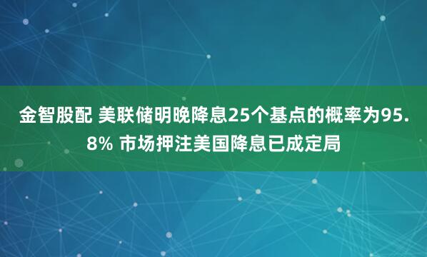 金智股配 美联储明晚降息25个基点的概率为95.8% 市场押注美国降息已成定局