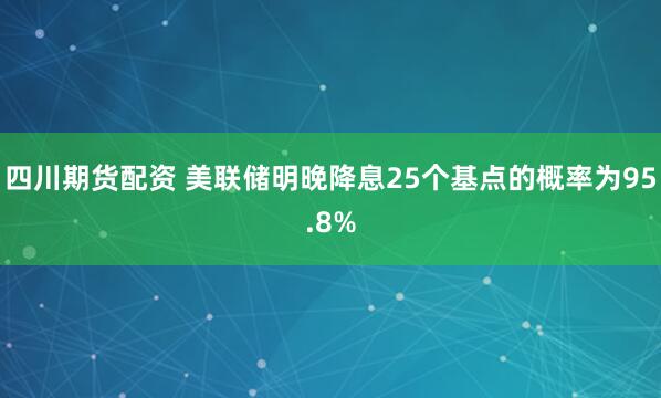 四川期货配资 美联储明晚降息25个基点的概率为95.8%