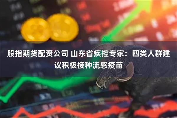 股指期货配资公司 山东省疾控专家：四类人群建议积极接种流感疫苗