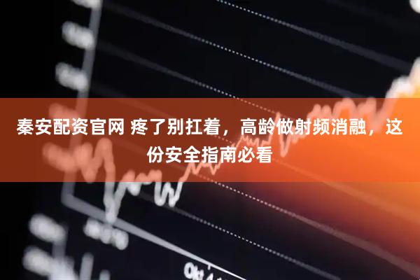 秦安配资官网 疼了别扛着，高龄做射频消融，这份安全指南必看
